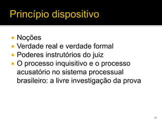    Noções
   Verdade real e verdade formal
   Poderes instrutórios do juiz
   O processo inquisitivo e o processo
    acusatório no sistema processual
    brasileiro: a livre investigação da prova



                                                16
 