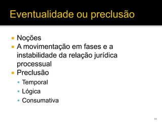    Noções
   A movimentação em fases e a
    instabilidade da relação jurídica
    processual
   Preclusão
     Temporal
     Lógica
     Consumativa

                                        22
 