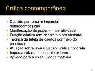    Decisão por terceiro imparcial –
    heterocomposição
   Manifestação de poder – imperatividade
   Função criativa (em concreto e em abstrato)
   Técnica de tutela de direitos por meio do
    processo
   Atuação sobre uma situação jurídica concreta
   Impossibilidade de controle externo
   Aptidão para a coisa julgada material


                                                   25
 