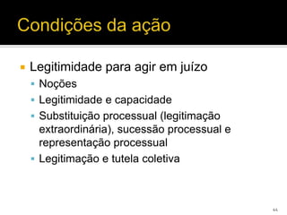    Legitimidade para agir em juízo
     Noções
     Legitimidade e capacidade
     Substituição processual (legitimação
      extraordinária), sucessão processual e
      representação processual
     Legitimação e tutela coletiva



                                               44
 