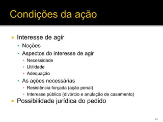    Interesse de agir
     Noções
     Aspectos do interesse de agir
      ▪ Necessidade
      ▪ Utilidade
      ▪ Adequação
     As ações necessárias
      ▪ Resistência forçada (ação penal)
      ▪ Interesse público (divórcio e anulação de casamento)
   Possibilidade jurídica do pedido

                                                               45
 
