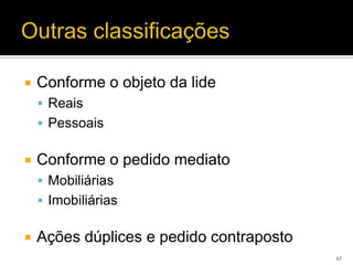    Conforme o objeto da lide
     Reais
     Pessoais


   Conforme o pedido mediato
     Mobiliárias
     Imobiliárias


   Ações dúplices e pedido contraposto
                                          47
 