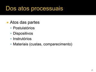    Atos das partes
     Postulatórios
     Dispositivos
     Instrutórios
     Materiais (custas, comparecimento)




                                           56
 