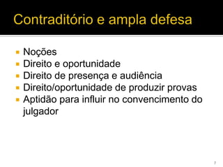    Noções
   Direito e oportunidade
   Direito de presença e audiência
   Direito/oportunidade de produzir provas
   Aptidão para influir no convencimento do
    julgador



                                               7
 