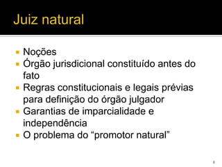    Noções
   Órgão jurisdicional constituído antes do
    fato
   Regras constitucionais e legais prévias
    para definição do órgão julgador
   Garantias de imparcialidade e
    independência
   O problema do “promotor natural”

                                               8
 