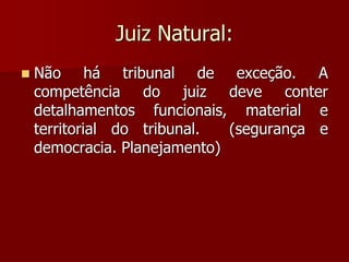 Juiz Natural:
 Não há tribunal de exceção. A
competência do juiz deve conter
detalhamentos funcionais, material e
territorial do tribunal. (segurança e
democracia. Planejamento)
 