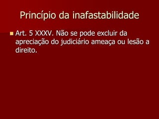 Princípio da inafastabilidade
 Art. 5 XXXV. Não se pode excluir da
apreciação do judiciário ameaça ou lesão a
direito.
 