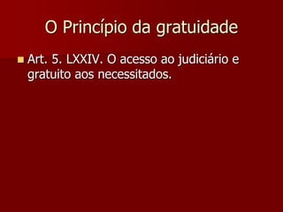 O Princípio da gratuidade
 Art. 5. LXXIV. O acesso ao judiciário e
gratuito aos necessitados.
 