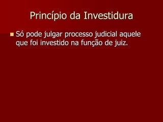Princípio da Investidura
 Só pode julgar processo judicial aquele
que foi investido na função de juiz.
 