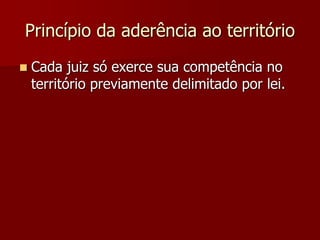 Princípio da aderência ao território
 Cada juiz só exerce sua competência no
território previamente delimitado por lei.
 