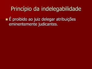 Princípio da indelegabilidade
 É proibido ao juiz delegar atribuições
eminentemente judicantes.
 