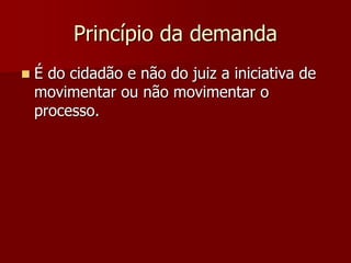 Princípio da demanda
 É do cidadão e não do juiz a iniciativa de
movimentar ou não movimentar o
processo.
 