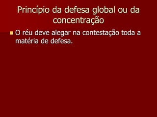 Princípio da defesa global ou da
concentração
 O réu deve alegar na contestação toda a
matéria de defesa.
 