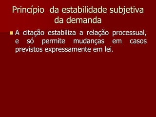 Princípio da estabilidade subjetiva
da demanda
 A citação estabiliza a relação processual,
e só permite mudanças em casos
previstos expressamente em lei.
 