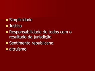  Simplicidade
 Justiça
 Responsabilidade de todos com o
resultado da jurisdição
 Sentimento republicano
 altruísmo
 