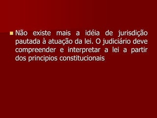  Não existe mais a idéia de jurisdição
pautada à atuação da lei. O judiciário deve
compreender e interpretar a lei a partir
dos principios constitucionais
 
