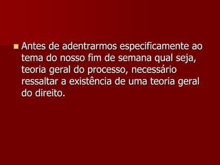  Antes de adentrarmos especificamente ao
tema do nosso fim de semana qual seja,
teoria geral do processo, necessário
ressaltar a existência de uma teoria geral
do direito.
 
