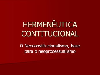 HERMENÊUTICA
CONTITUCIONAL
O Neoconstitucionalismo, base
para o neoprocessualismo
 