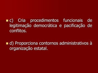  c) Cria procedimentos funcionais de
legitimação democrática e pacificação de
conflitos.
 d) Proporciona contornos administrativos à
organização estatal.
 