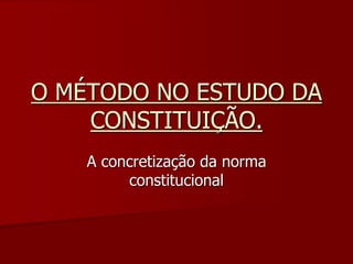 O MÉTODO NO ESTUDO DA
CONSTITUIÇÃO.
A concretização da norma
constitucional
 