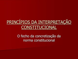PRINCÍPIOS DA INTERPRETAÇÃO
CONSTITUCIONAL
O fecho da concretização da
norma constitucional
 