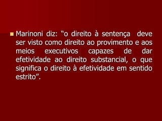  Marinoni diz: “o direito à sentença deve
ser visto como direito ao provimento e aos
meios executivos capazes de dar
efetividade ao direito substancial, o que
significa o direito à efetividade em sentido
estrito”.
 