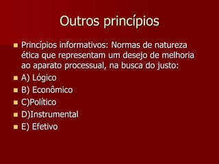 Outros princípios
 Princípios informativos: Normas de natureza
ética que representam um desejo de melhoria
ao aparato processual, na busca do justo:
 A) Lógico
 B) Econômico
 C)Político
 D)Instrumental
 E) Efetivo
 