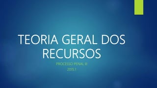 TEORIA GERAL DOS
RECURSOS
PROCESSO PENAL III
2015.1
 