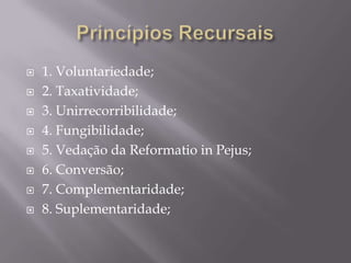 Princípios Recursais1. Voluntariedade;2. Taxatividade;3. Unirrecorribilidade;4. Fungibilidade;5. Vedação da Reformatio in Pejus;6. Conversão;7. Complementaridade;8. Suplementaridade;