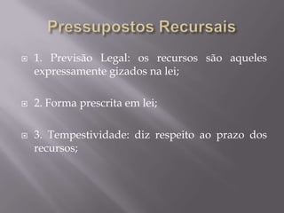 Pressupostos Recursais1. Previsão Legal: os recursos são aqueles expressamente gizados na lei;2. Forma prescrita em lei;3. Tempestividade: diz respeito ao prazo dos recursos;