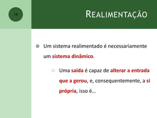 REALIMENTAÇÃO
 Um sistema realimentado é necessariamente
um sistema dinâmico.
 Uma saída é capaz de alterar a entrada
que a gerou, e, consequentemente, a si
própria, isso é…
19
 