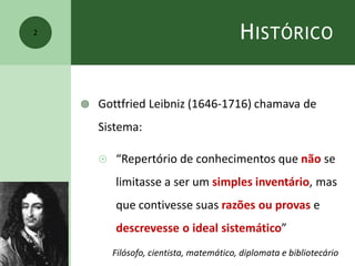 HISTÓRICO
 Gottfried Leibniz (1646-1716) chamava de
Sistema:
 “Repertório de conhecimentos que não se
limitasse a ser um simples inventário, mas
que contivesse suas razões ou provas e
descrevesse o ideal sistemático”
2
Filósofo, cientista, matemático, diplomata e bibliotecário
 