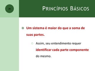 PRINCÍPIOS BÁSICOS
 Um sistema é maior do que a soma de
suas partes.
 Assim, seu entendimento requer
identificar cada parte componente
do mesmo.
26
 