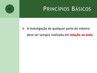 PRINCÍPIOS BÁSICOS
 A investigação de qualquer parte do sistema
deve ser sempre realizada em relação ao todo.
27
 