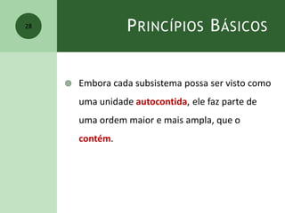 PRINCÍPIOS BÁSICOS
 Embora cada subsistema possa ser visto como
uma unidade autocontida, ele faz parte de
uma ordem maior e mais ampla, que o
contém.
28
 