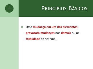 PRINCÍPIOS BÁSICOS
 Uma mudança em um dos elementos
provocará mudanças nos demais ou na
totalidade do sistema.
31
 