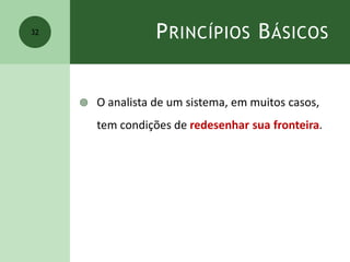 PRINCÍPIOS BÁSICOS
 O analista de um sistema, em muitos casos,
tem condições de redesenhar sua fronteira.
32
 
