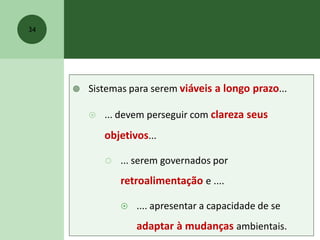  Sistemas para serem viáveis a longo prazo...
 ... devem perseguir com clareza seus
objetivos...
 ... serem governados por
retroalimentação e ....
 .... apresentar a capacidade de se
adaptar à mudanças ambientais.
34
 