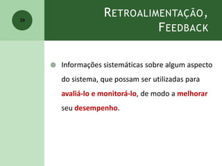 RETROALIMENTAÇÃO,
FEEDBACK
 Informações sistemáticas sobre algum aspecto
do sistema, que possam ser utilizadas para
avaliá-lo e monitorá-lo, de modo a melhorar
seu desempenho.
39
 