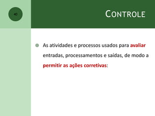 CONTROLE
 As atividades e processos usados para avaliar
entradas, processamentos e saídas, de modo a
permitir as ações corretivas:
40
 