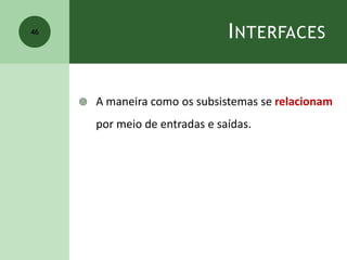 INTERFACES
 A maneira como os subsistemas se relacionam
por meio de entradas e saídas.
46
 
