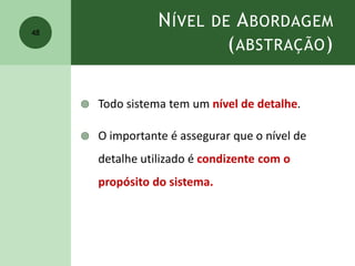 NÍVEL DE ABORDAGEM
(ABSTRAÇÃO)
 Todo sistema tem um nível de detalhe.
 O importante é assegurar que o nível de
detalhe utilizado é condizente com o
propósito do sistema.
48
 