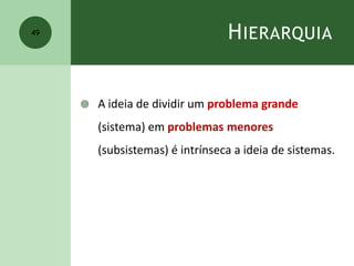 HIERARQUIA
 A ideia de dividir um problema grande
(sistema) em problemas menores
(subsistemas) é intrínseca a ideia de sistemas.
49
 