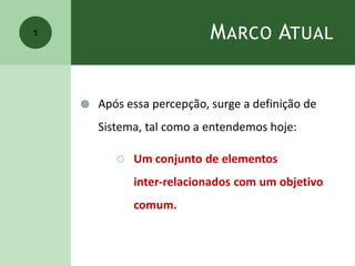 MARCO ATUAL
 Após essa percepção, surge a definição de
Sistema, tal como a entendemos hoje:
 Um conjunto de elementos
inter-relacionados com um objetivo
comum.
5
 