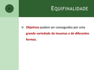 EQUIFINALIDADE
 Objetivos podem ser conseguidos por uma
grande variedade de insumos e de diferentes
formas.
51
 