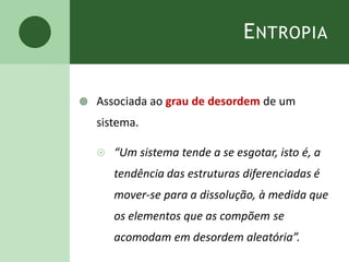 ENTROPIA
 Associada ao grau de desordem de um
sistema.
 “Um sistema tende a se esgotar, isto é, a
tendência das estruturas diferenciadas é
mover-se para a dissolução, à medida que
os elementos que as compõem se
acomodam em desordem aleatória”.
 