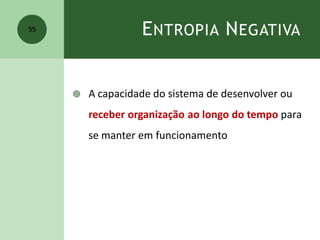 ENTROPIA NEGATIVA
 A capacidade do sistema de desenvolver ou
receber organização ao longo do tempo para
se manter em funcionamento
55
 