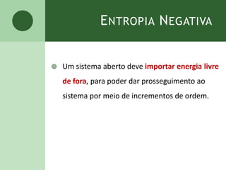 ENTROPIA NEGATIVA
 Um sistema aberto deve importar energia livre
de fora, para poder dar prosseguimento ao
sistema por meio de incrementos de ordem.
 