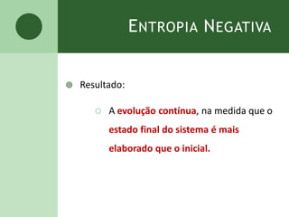 ENTROPIA NEGATIVA
 Resultado:
 A evolução contínua, na medida que o
estado final do sistema é mais
elaborado que o inicial.
 