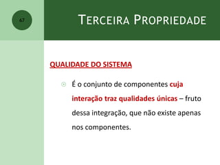 TERCEIRA PROPRIEDADE
QUALIDADE DO SISTEMA
 É o conjunto de componentes cuja
interação traz qualidades únicas – fruto
dessa integração, que não existe apenas
nos componentes.
67
 